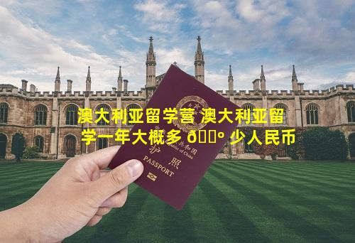 澳大利亚留学营 澳大利亚留学一年大概多 🐺 少人民币